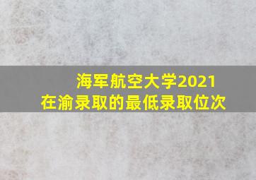 海军航空大学2021在渝录取的最低录取位次