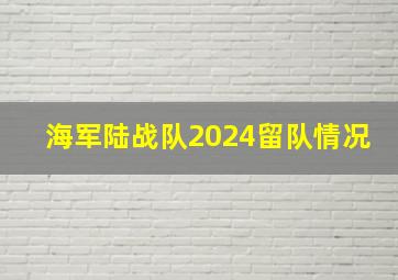 海军陆战队2024留队情况