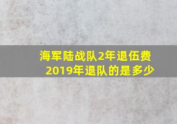 海军陆战队2年退伍费2019年退队的是多少