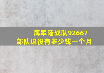 海军陆战队92667部队退役有多少钱一个月