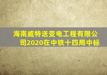 海南威特送变电工程有限公司2020在中铁十四局中标