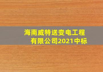 海南威特送变电工程有限公司2021中标