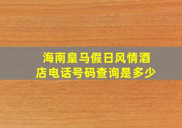 海南皇马假日风情酒店电话号码查询是多少