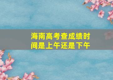 海南高考查成绩时间是上午还是下午