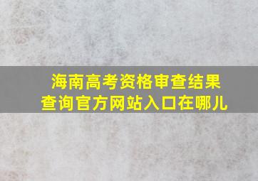 海南高考资格审查结果查询官方网站入口在哪儿