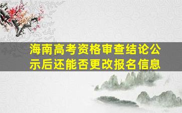 海南高考资格审查结论公示后还能否更改报名信息