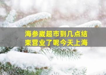 海参崴超市到几点结束营业了呢今天上海