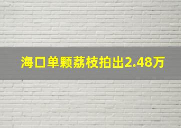 海口单颗荔枝拍出2.48万