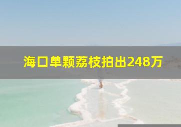 海口单颗荔枝拍出248万