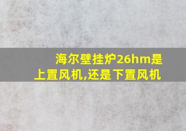 海尔壁挂炉26hm是上置风机,还是下置风机