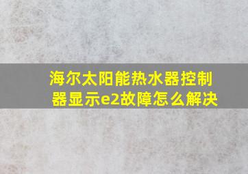 海尔太阳能热水器控制器显示e2故障怎么解决