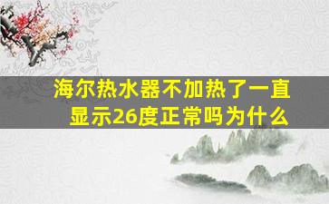 海尔热水器不加热了一直显示26度正常吗为什么