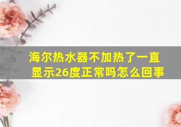 海尔热水器不加热了一直显示26度正常吗怎么回事