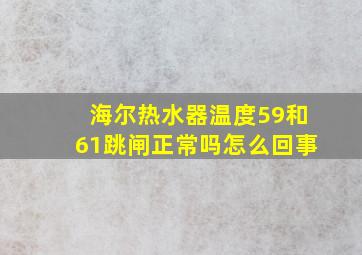 海尔热水器温度59和61跳闸正常吗怎么回事