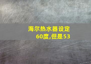 海尔热水器设定60度,但是53