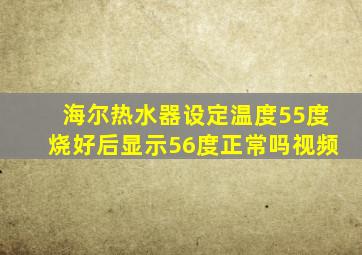 海尔热水器设定温度55度烧好后显示56度正常吗视频