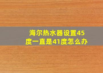 海尔热水器设置45度一直是41度怎么办