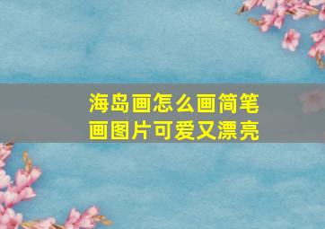 海岛画怎么画简笔画图片可爱又漂亮