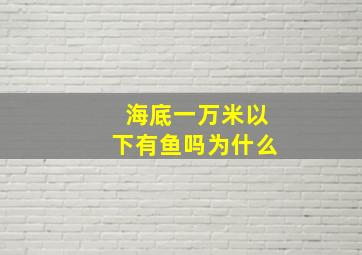 海底一万米以下有鱼吗为什么