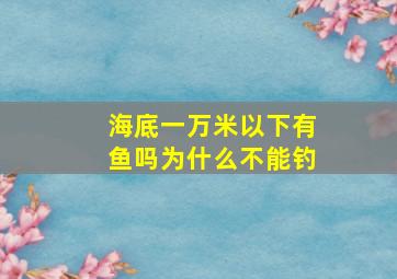 海底一万米以下有鱼吗为什么不能钓