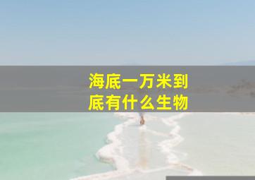 海底一万米到底有什么生物