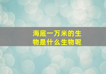 海底一万米的生物是什么生物呢