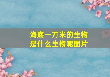 海底一万米的生物是什么生物呢图片