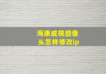 海康威视摄像头怎样修改ip