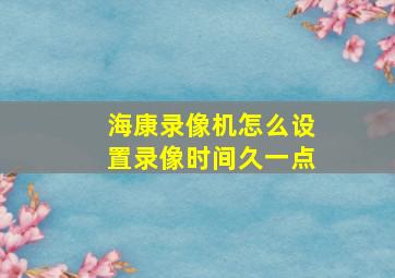 海康录像机怎么设置录像时间久一点