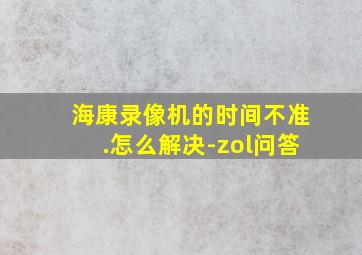 海康录像机的时间不准.怎么解决-zol问答