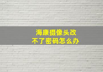 海康摄像头改不了密码怎么办