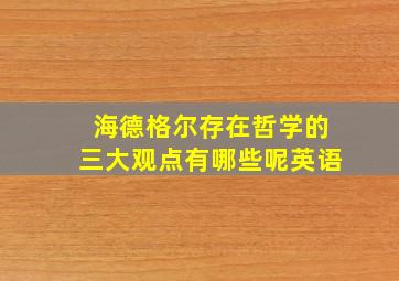 海德格尔存在哲学的三大观点有哪些呢英语