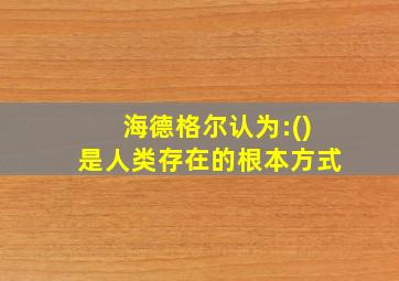 海德格尔认为:()是人类存在的根本方式