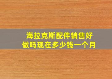 海拉克斯配件销售好做吗现在多少钱一个月