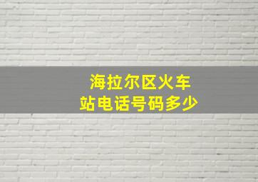 海拉尔区火车站电话号码多少