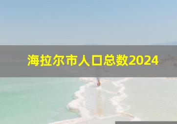 海拉尔市人口总数2024