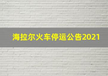 海拉尔火车停运公告2021