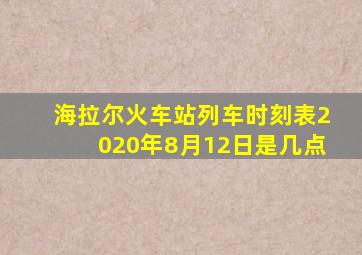 海拉尔火车站列车时刻表2020年8月12日是几点