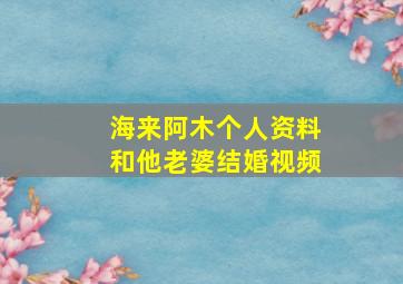 海来阿木个人资料和他老婆结婚视频