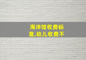 海洋馆收费标准,幼儿收费不