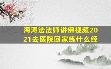 海涛法法师讲佛视频2021去医院回家练什么经