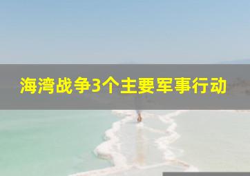 海湾战争3个主要军事行动