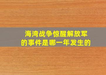 海湾战争惊醒解放军的事件是哪一年发生的