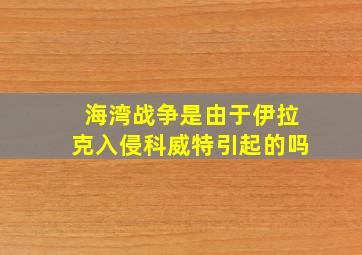 海湾战争是由于伊拉克入侵科威特引起的吗