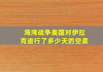 海湾战争美国对伊拉克进行了多少天的空袭