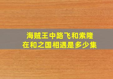 海贼王中路飞和索隆在和之国相遇是多少集