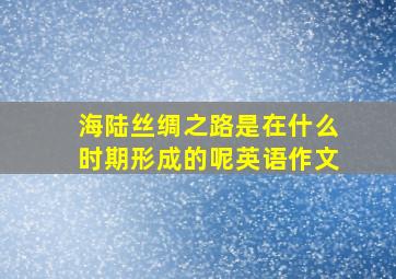 海陆丝绸之路是在什么时期形成的呢英语作文