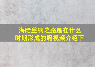 海陆丝绸之路是在什么时期形成的呢视频介绍下