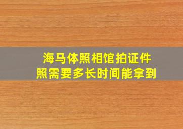 海马体照相馆拍证件照需要多长时间能拿到