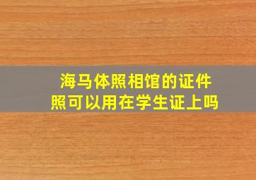 海马体照相馆的证件照可以用在学生证上吗